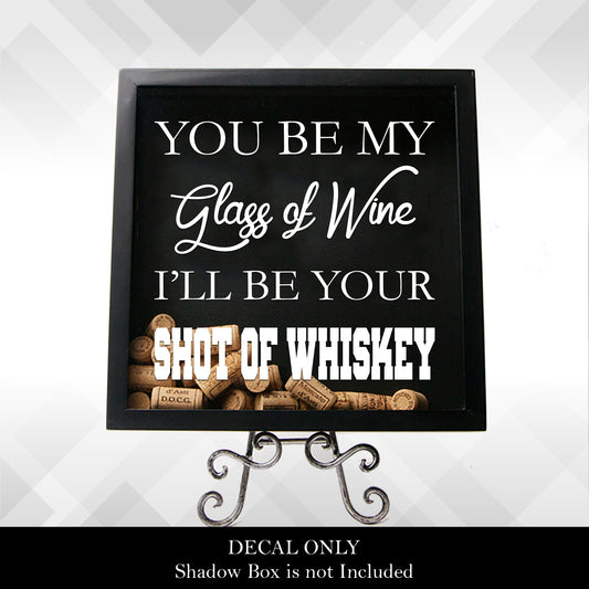 You be my Glass of Wine, I'll Be Your Shot of Whiskey | Vinyl Sticker Decal